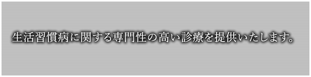 生活習慣病に関する専門性の高い診療を提供いたします。